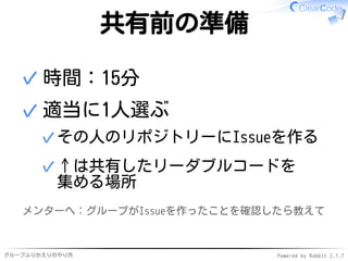 グループふりかえりのやり方 Powered by Rabbit 2.1.7
共有前の準備
時間：15分✓
適当に1人選ぶ
その人のリポジトリーにIssueを作る✓
↑は共有したリーダブルコードを
集める場所
✓
✓
メンターへ：グループがIssueを作ったことを確認したら教えて
 