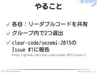 グループふりかえりのやり方 Powered by Rabbit 2.1.7
やること
各自：リーダブルコードを共有✓
グループ内で2つ選出✓
clear-code/sezemi-2015の
Issue #1に報告
https://github....
