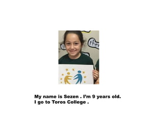 My name is Sezen . I’m 9 years old.
I go to Toros College .