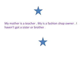 My mother is a teacher . My is a fashion shop owner . I
haven’t got a sister or brother .