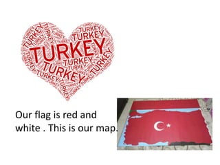 Our flag is red and
white . This is our map.
