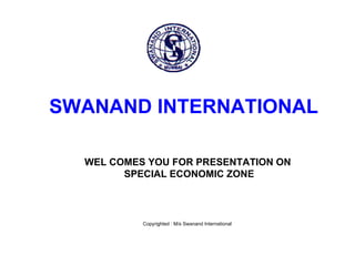 SWANAND INTERNATIONAL

  WEL COMES YOU FOR PRESENTATION ON
        SPECIAL ECONOMIC ZONE



           Copyrighted : M/s Swanand International
 
