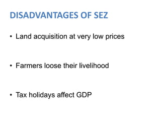 DISADVANTAGES OF SEZ
• Land acquisition at very low prices

• Farmers loose their livelihood

• Tax holidays affect GDP

 