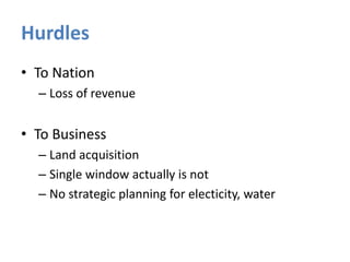 Hurdles
• To Nation
– Loss of revenue

• To Business
– Land acquisition
– Single window actually is not
– No strategic planning for electicity, water

 