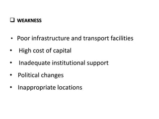  WEAKNESS
• Poor infrastructure and transport facilities

• High cost of capital
• Inadequate institutional support
• Political changes
• Inappropriate locations

 