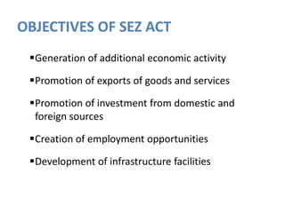 OBJECTIVES OF SEZ ACT
Generation of additional economic activity
Promotion of exports of goods and services
Promotion of investment from domestic and
foreign sources
Creation of employment opportunities
Development of infrastructure facilities

 