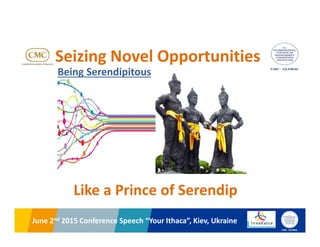 2014 National AMCOR-EBRD Conference, Bucharest, RomaniaJune 2nd 2015 Conference Speech “Your Ithaca”, Kiev, Ukraine
Seizing Novel Opportunities
Like a Prince of Serendip
Being Serendipitous
 