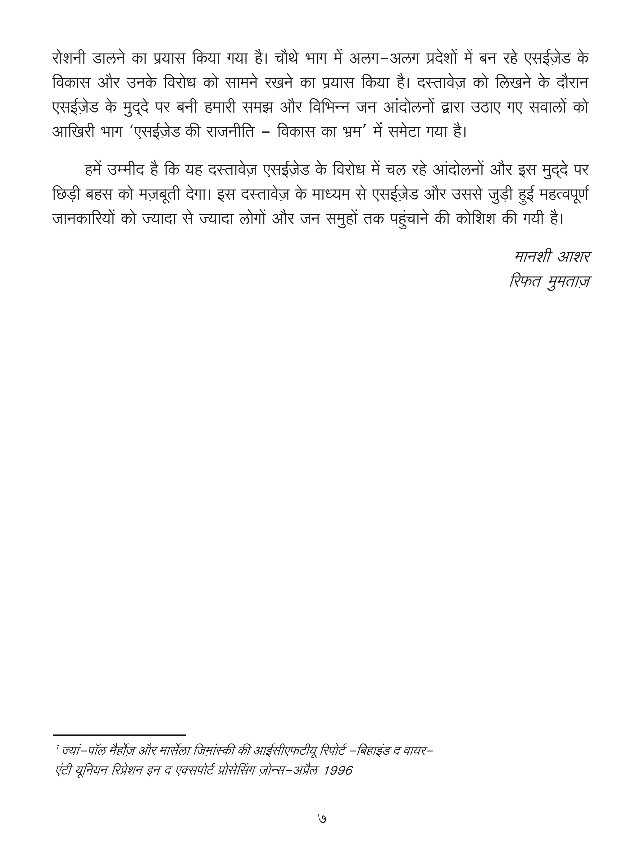 amoeZr S>mcZo H$m n«`mg {H$`m J`m h¡& Mm¡Wo ^mJ _| AcJ-AcJ àXoem| _| ~Z aho EgB©μOoS> Ho$
{dH$mg Am¡a CZHo$ {damoY H$mo gm_Zo aIZo H$m n«`mg {H$`m h¡& XñVmdoμO H$mo {cIZo Ho$ Xm¡amZ
EgB©μOoS> Ho$ _wX²Xo na ~Zr h_mar g_P Am¡a {d{^ÝZ OZ Am§XmocZm| Ûmam CR>mE JE gdmcm| H$mo
Am{Iar ^mJ "EgB©μOoS> H$s amOZr{V - {dH$mg H$m ^«_' _| g_oQ>m J`m h¡&
        h_| Cå_rX h¡ {H$ `h XñVmdoμO EgB©μOoS> Ho$ {damoY _| Mc aho Am§XmocZm| Am¡a Bg _wX²Xo na
{N>‹S>r ~hg H$mo _μO~yVr XoJm& Bg XñVmdoμO Ho$ _mÜ`_ go EgB©μOoS> Am¡a Cggo Ow‹S>r hþB© _hËdnyU©
OmZH$m[a`m| H$mo Á`mXm go Á`mXm cmoJm| Am¡a OZ g_whm| VH$ nhþ§MmZo H$s H$mo{ee H$s J`r h¡&
                                                                                              _mZer Amea
                                                                                             [a$V _w_VmμO




1
  Á`m§-nm°c _¡hm©oμO Am¡a _mg©ocm {Oμ_m§ñH$s H$s AmB©grE$Q>r`y [anmoQ©> -{~hmB§S> X dm`a-
E§Q>r `y{Z`Z [aàoeZ BZ X EŠgnmoQ©> àmogoqgJ μOmoÝg-Aà¡c 1996

                                                              7
 