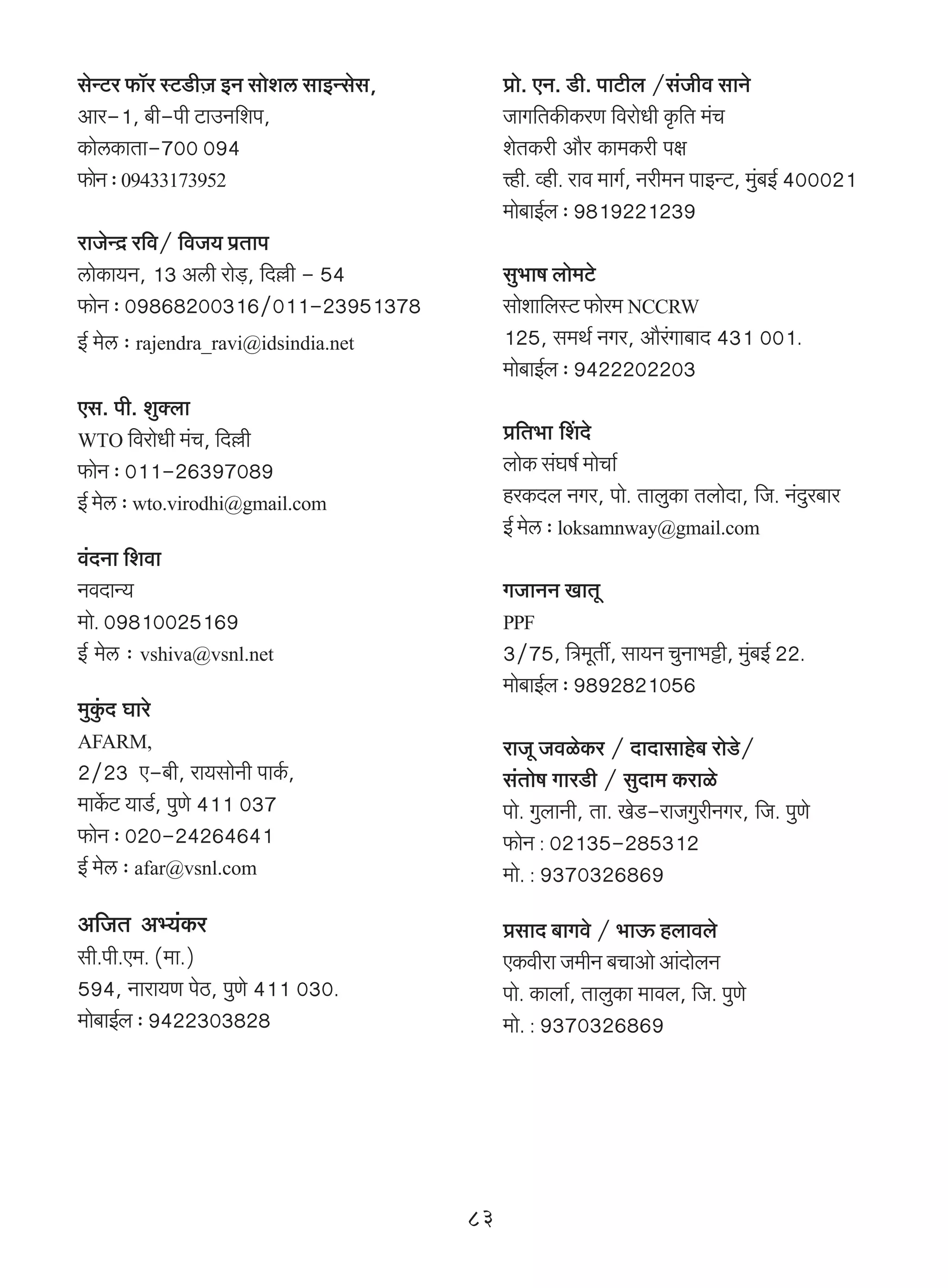 goÝQ>a $m°a ñQ>S>rμO BZ gmoec gmBÝgog,        àmo. EZ. S>r. nmQ>rb /g§Ord gmZo
Ama-1, ~r-nr Q>mCZ{en,                         OmJ{VH$sH$aU {damoYr H¥${V _§M
H$mocH$mVm-700 094                             eoVH$ar Am¡a H$m_H$ar nj
$moZ … 09433173952                            Îhr. ìhr. amd _mJ©, Zar_Z nmBÝQ>, _w§~B© 400021
                                               _mo~mB©b … 9819221239
amOoÝX« a{d/ {dO` n«Vmn
cmoH$m`Z, 13 Acr amoS>, {X„r - 54
                     ‹                         gw^mf bmo_Q>o
$moZ … 09868200316/011-23951378               gmoem{bñQ> $moa_ NCCRW
B© _oc … rajendra_ravi@idsindia.net            125, g_W© ZJa, Am¡aJm~mX 431 001.
                                                                    §
                                               _mo~mB©b … 9422202203
Eg. nr. ewŠbm
WTO {damoYr _§M, {X„r                          à{V^m qeXo
$moZ … 011-26397089                           bmoH$ g§Kf© _moMm©
B© _oc … wto.virodhi@gmail.com                 haH$Xb ZJa, nmo. VmbwH$m VbmoXm, {O. Z§Xa~ma
                                                                                       w
                                               B© _oc … loksamnway@gmail.com
d§XZm {edm
ZdXmÝ`                                         JOmZZ ImVy
_mo. 09810025169                               PPF
B© _oc … vshiva@vsnl.net                       3/75, {Ì_yVu, gm`Z MwZm^Å>r, _w~B© 22.
                                                                              §
                                               _mo~mB©b … 9892821056
_wHw§$X Kmao
AFARM,                                         amOy OdioH$a / XmXmgmho~ amoS>o/
2/23 E-~r, am`gmoZr nmH©$,                     g§Vmof JmaS>r / gwXm_ H$amio
_mH}$Q> `mS>©, nwUo 411 037                    nmo. JwbmZr, Vm. IoS>-amOJwarZJa, {O. nwUo
$moZ … 020-24264641                           $moZ : 02135-285312
B© _oc … afar@vsnl.com                         _mo. : 9370326869
A{OV Aä`§H$a                                   àgmX ~mJdo / ^mD$ hbmdbo
gr.nr.E_. (_m.)                                EH$dram O_rZ ~MmAmo Am§XmobZ
594, Zmam`U noR>, nwUo 411 030.                nmo. H$mbm©, VmbwH$m _mdb, {O. nwUo
_mo~mB©b … 9422303828                          _mo. : 9370326869




                                          83
 