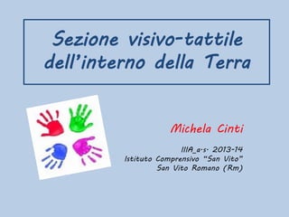 Sezione visivo-tattile
dell’interno della Terra
Michela Cinti
IIIA_a.s. 2013-14
Istituto Comprensivo “San Vito”
San Vito Romano (Rm)

 