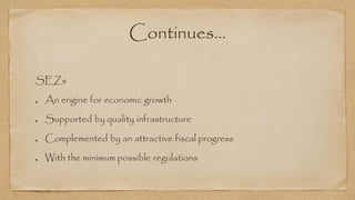 Continues…
SEZs
An engine for economic growth
Supported by quality infrastructure
Complemented by an attractive fiscal progress
With the minimum possible regulations
 