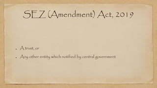 SEZ (Amendment) Act, 2019
A trust, or
Any other entity which notified by central government
 