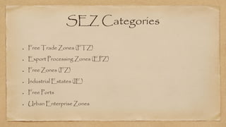 SEZ Categories
Free Trade Zones (FTZ)
Export Processing Zones (EPZ)
Free Zones (FZ)
Industrial Estates (IE)
Free Ports
Urban Enterprise Zones
 