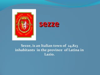 sezzesezze
Sezze, is an Italian town of 24,823
inhabitants in the province of Latina in
Lazio.
 
