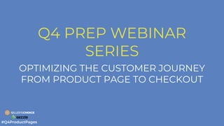 Q4 PREP WEBINAR
SERIES
OPTIMIZING THE CUSTOMER JOURNEY
FROM PRODUCT PAGE TO CHECKOUT
#Q4ProductPages
 