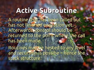 Active Subroutine
A routine that has been called but
has not finished execution yet.
Afterwords, control should be
returned to the point where the call
has been made.
Routines may be nested to any level
and recursion is possibe – hence the
stack structure.
 