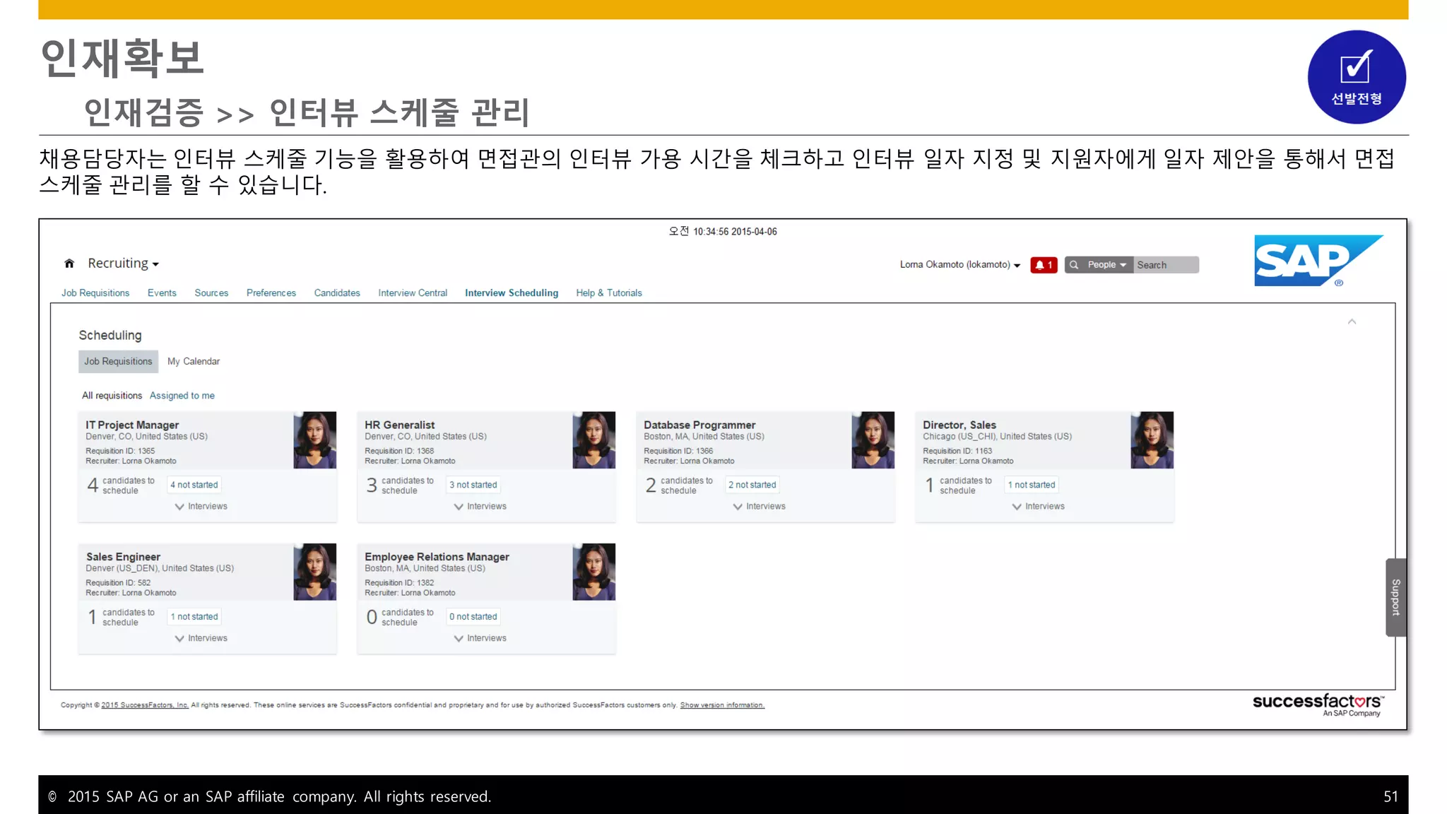 © 2015 SAP AG or an SAP affiliate company. All rights reserved. 51
인재확보
인재검증 >> 인터뷰 스케줄 관리
채용담당자는 인터뷰 스케줄 기능을 활용하여 면접관의 인터뷰 가용 시간을 체크하고 인터뷰 일자 지정 및 지원자에게 일자 제안을 통해서 면접
스케줄 관리를 할 수 있습니다.
 