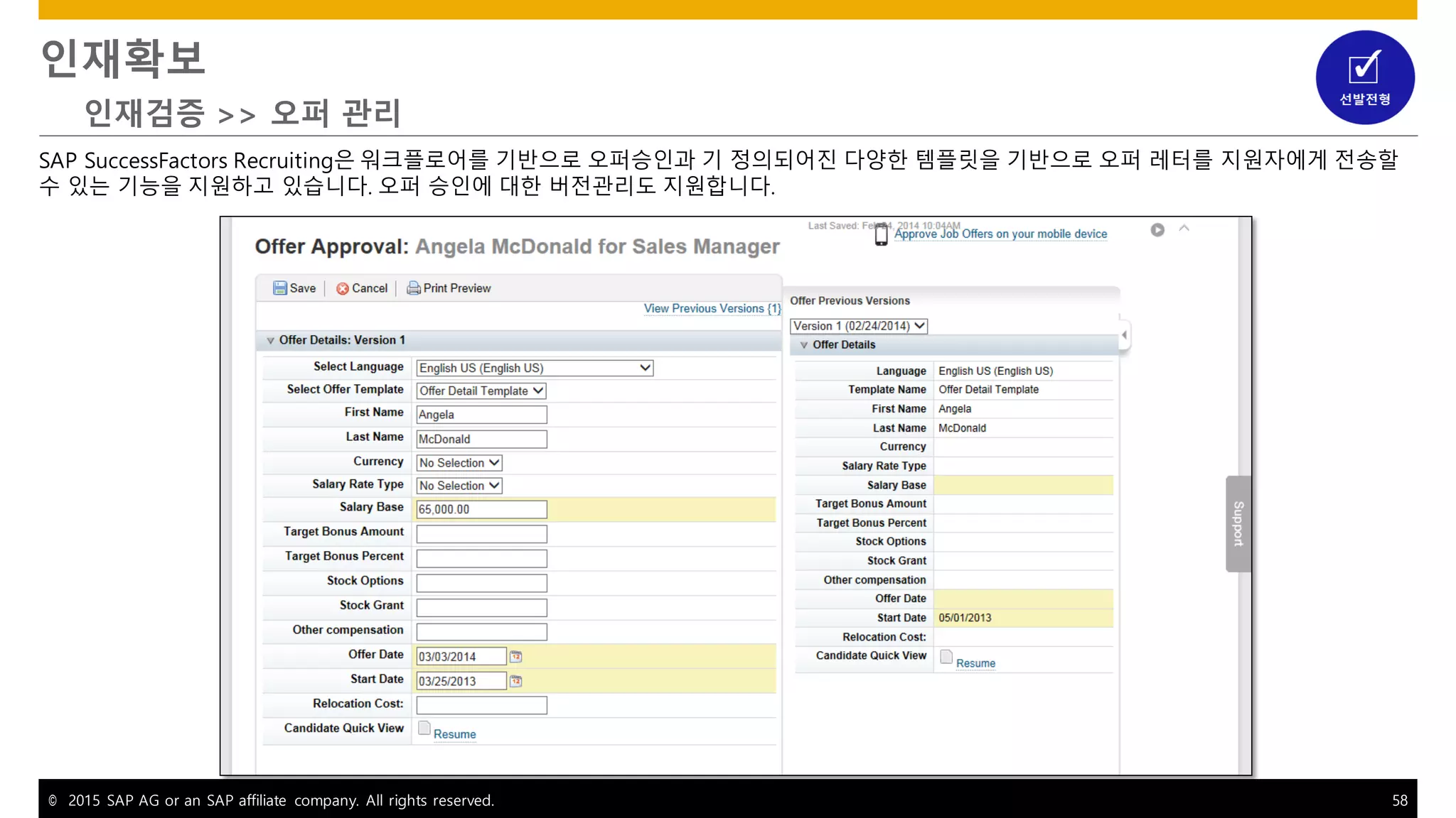 © 2015 SAP AG or an SAP affiliate company. All rights reserved. 58
인재확보
인재검증 >> 오퍼 관리
SAP SuccessFactors Recruiting은 워크플로어를 기반으로 오퍼승인과 기 정의되어진 다양한 템플릿을 기반으로 오퍼 레터를 지원자에게 전송할
수 있는 기능을 지원하고 있습니다. 오퍼 승인에 대한 버전관리도 지원합니다.
 