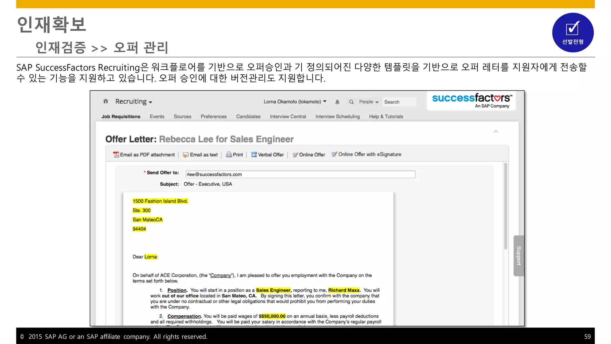 © 2015 SAP AG or an SAP affiliate company. All rights reserved. 59
인재확보
인재검증 >> 오퍼 관리
SAP SuccessFactors Recruiting은 워크플로어를 기반으로 오퍼승인과 기 정의되어진 다양한 템플릿을 기반으로 오퍼 레터를 지원자에게 전송할
수 있는 기능을 지원하고 있습니다. 오퍼 승인에 대한 버전관리도 지원합니다.
 