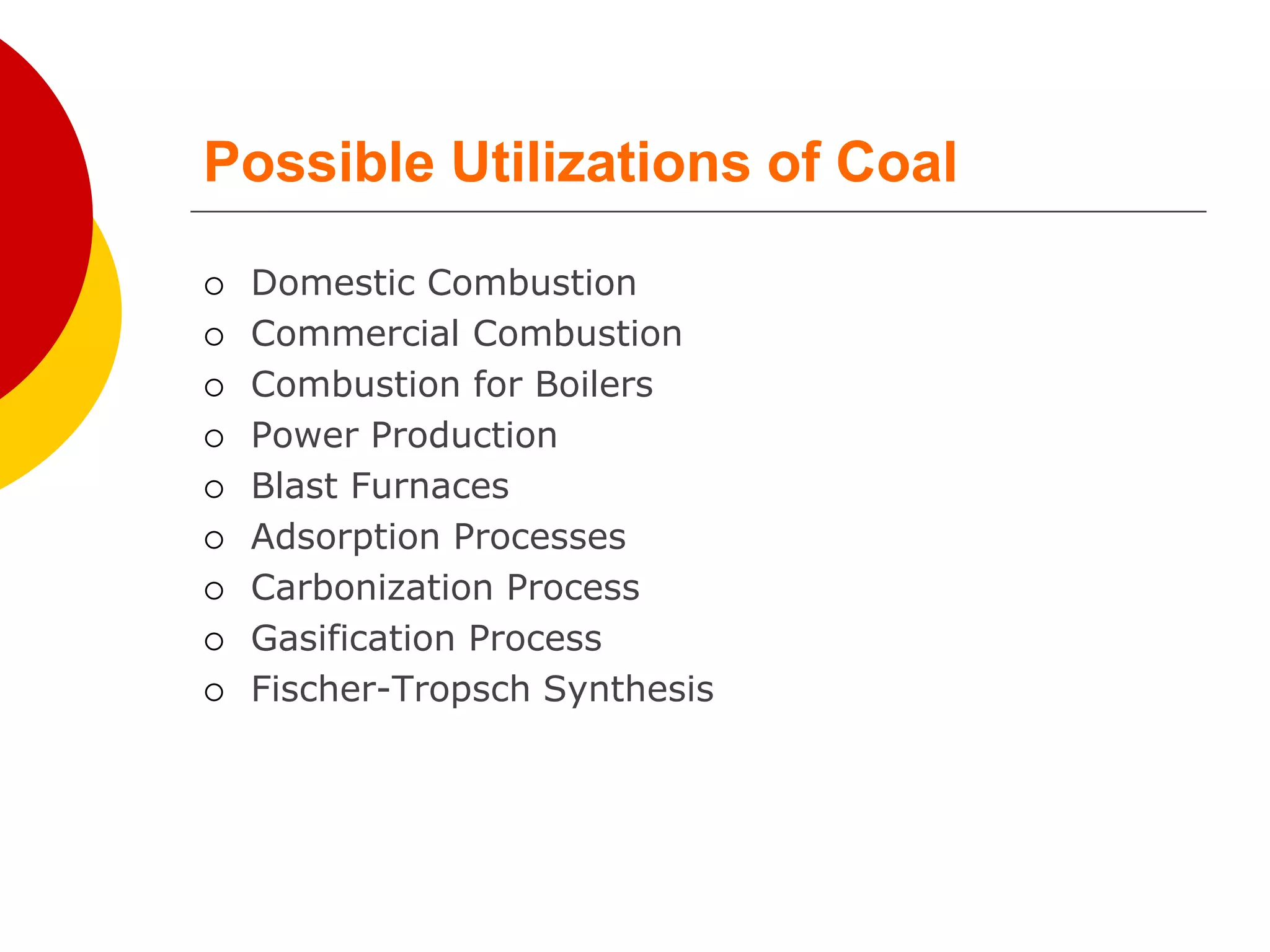 Possible Utilizations of Coal
 Domestic Combustion
 Commercial Combustion
 Combustion for Boilers
 Power Production
 Blast Furnaces
 Adsorption Processes
 Carbonization Process
 Gasification Process
 Fischer-Tropsch Synthesis
 