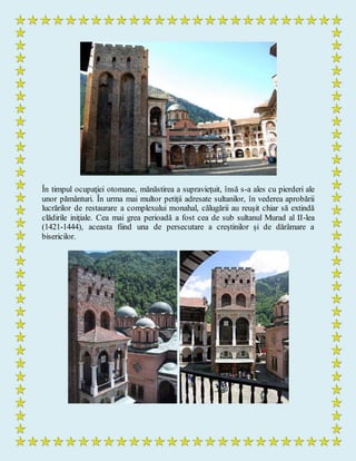 În timpul ocupaţiei otomane, mănăstirea a supravieţuit, însă s-a ales cu pierderi ale
unor pământuri. În urma mai multor petiţii adresate sultanilor, în vederea aprobării
lucrărilor de restaurare a complexului monahal, călugării au reuşit chiar să extindă
clădirile iniţiale. Cea mai grea perioadă a fost cea de sub sultanul Murad al II-lea
(1421-1444), aceasta fiind una de persecutare a creştinilor şi de dărâmare a
bisericilor.
 