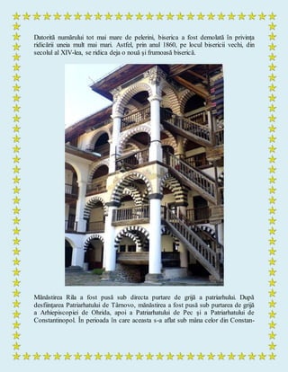 Datorită numărului tot mai mare de pelerini, biserica a fost demolată în privinţa
ridicării uneia mult mai mari. Astfel, prin anul 1860, pe locul bisericii vechi, din
secolul al XIV-lea, se ridica deja o nouă şi frumoasă biserică.
Mănăstirea Rila a fost pusă sub directa purtare de grijă a patriarhului. După
desfiinţarea Patriarhatului de Târnovo, mănăstirea a fost pusă sub purtarea de grijă
a Arhiepiscopiei de Ohrida, apoi a Patriarhatului de Pec şi a Patriarhatului de
Constantinopol. În perioada în care aceasta s-a aflat sub mâna celor din Constan-
 