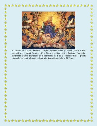 În secolul al XV-lea, Biserica Sfinţilor apostoli Petru şi Pavel (1479) a fost
repictată cu o nouă frescă (1491). Scenele pictate aici - Înălţarea Domnului,
Adormirea Maicii Domnului şi Schimbarea la Faţă a Mântuitorului - poartă
trăsăturile de glorie ale artei bulgare din Balcanii secolului al XIV-lea.
 