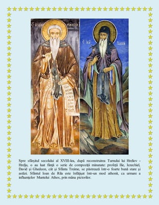 Spre sfârşitul secolului al XVIII-lea, după reconstruirea Turnului lui Hreliov -
Hrelju, o au luat fiinţă o serie de compoziţii minunate: profeţii Ilie, Iezechiel,
David şi Ghedeon, cât şi Sfânta Treime, se păstrează într-o foarte bună stare şi
astăzi. Sfântul Ioan de Rila este înfăţişat într-un mod athonit, ca urmare a
influenţelor Muntelui Athos, prin mâna pictorilor.
 