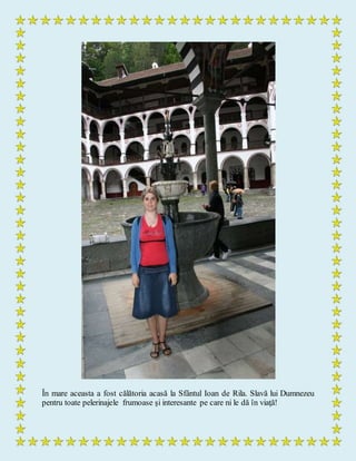 În mare aceasta a fost călătoria acasă la Sfântul Ioan de Rila. Slavă lui Dumnezeu
pentru toate pelerinajele frumoase şi interesante pe care ni le dă în viaţă!
 