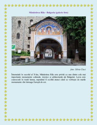 Mănăstirea Rila - Bulgaria (galerie foto)
foto: Silviu Cluci
Întemeiată în secolul al X-lea, Mănăstirea Rila este privită ca una dintre cele mai
importante monumente culturale, istorice şi arhitecturale ale Bulgariei. Lavra este
cunoscută în toată lumea, neputând fi ocolită atunci când se vorbeşte de marile
monumente din întreaga Europă de est.
 