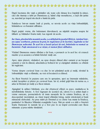 După încetarea din viaţă a părinţilor săi, toate cele rămase le-a împărţit la săraci,
căci din tinereţe a iubit pe Dumnezeu şi, luând chip monahicesc, a ieşit din ţarina
sa, neavând pe trupul său decât o haină de piele.
Suindu-se într-un munte înalt şi pustiu, se nevoia acolo cu viaţa îmbunătăţită,
hrănindu-se cu buruieni sălbatice.
După puţină vreme, din îndemnare diavolească, au năpădit noaptea asupra lui
tâlharii şi, bătându-l foarte mult, l-au izgonit de acolo.
Iar Ioan, plecând din munteleacela, s-a sălăşluitîn pustiul Rileişi, intrând într-
un copac scorburos, petrecea în post, în rugăciune şi în lacrimi, rugându-se lui
Dumnezeu neîncetat. În acel loc a locuit şaizeci de ani, hrănindu-se numai cu
buruieni. Faţă omenească n-a văzut, ci numai fiare sălbatice.
Văzând Dumnezeu marea răbdare a lui Ioan, a poruncit ca în acel loc să crească
mazăre şi cu aceasta s-a hrănit fericitul mulţi ani.
Apoi, nişte păstori, văzându-l, au spus despre dânsul altor oameni şi au început
oamenii a veni la dânsul, aducându-şi bolnavii lor şi câştigând sănătate cu sfintele
lui rugăciuni.
Vestea despre cuviosul Ioan s-a dus în tot pământul acela şi mulţi, râvnind la
îmbunătăţita viaţă a sfântului, au vrut să locuiască cu dânsul.
Au făcut biserică în peştera care era în apropiere, apoi au întemeiat mănăstire,
având începător şi păstor pe cuviosul Ioan. Iar el, având grijă bine de turma sa, a
adus la Domnul pe mulţi şi a făcut minuni.
Ajungând la adânci bătrâneţi, şi-a dat obştescul sfârşit cu pace, mutându-se la
neîmbătrânita fericire. A fost îngropat de ucenicii săi, cărora li s-a arătat după o
vreme oarecare, poruncindu-le să mute moaştele lui în cetatea Sredsca, iar ei,
descoperind mormântul, au văzut trupul sfântului întreg, nedat stricăciunii şi bună
mireasmă slobozind. Au prea mărit pe Domnul şi cu cinste l-au mutat la Sredsca,
punându-l în Biserica Sfântului evanghelist Luca. Mai pe urmă s-a zidit o biserică
foarte frumoasă în numele lui şi a fost pus în ea trupul cuviosului care făcea
minunate şi prea mărite tămăduiri.
***
 