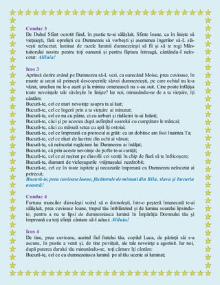 Condac 3
De Duhul Sfânt ocrotit fiind, în pustie te-ai sălăşluit, Sfinte Ioane, ca în linişte să
vieţuieşti, fără oprelişti cu Dumnezeu să vorbeşti şi asemenea îngerilor să-L slă-
veşti neîncetat; luminat de razele luminii dumnezeieşti să fii şi să te rogi Mân-
tuitorului nostru pentru toţi oamenii şi pentru făptura întreagă, cântându-I neîn-
cetat: Aliluia!
Icos 3
Aprinsă dorire având pe Dumnezeu să-L vezi, ca oarecând Moise, prea cuvioase, în
munte ai urcat să primeşti descoperirile slavei dumnezeieşti, pe care ochiul nu le-a
văzut, urechea nu le-a auzit şi la mintea omenească nu s-au suit. Cine poate înfăţişa
toate nevoinţele tale săvârşite în linişte? Iar noi, minunându-ne de a ta vieţuire, îţi
cântăm:
Bucură-te, cel ce mari nevoinţe asupra ta ai luat;
Bucură-te, cel ce îngerii prin a ta vieţuire ai minunat;
Bucură-te, cel ce nu cu pâine, ci cu ierburi şi rădăcini te-ai hrănit;
Bucură-te, căci şi pe acestea după asfinţitul soarelui cu cumpătare le mâncai;
Bucură-te, căci cu măsură setea cu apă îţi ostoiai;
Bucură-te, cel ce împreună cu prorocul ai grăit: ca un dobitoc am fost înaintea Ta;
Bucură-te, cel ce râuri de lacrimi din ochi ai vărsat;
Bucură-te, că neîncetat rugăciuni lui Dumnezeu ai înălţat;
Bucură-te, că prin aceste nevoinţe de pofte te-ai curăţit;
Bucură-te, cel ce ai ruşinat pe diavolii cei veniţi în chip de fiară să te înfricoşeze;
Bucură-te, diamant de vicleşugurile vrăjmaşului nezdrobit;
Bucură-te, cel ce în toate ispitele şi necazurile împreună cu Dumnezeu neîncetat ai
petrecut;
Bucură-te, prea cuvioaseIoane, făcătorule de minunidin Rila, slava şi bucuria
noastră!
Condac 4
Furtuna muncilor diavoleşti voind să o domoleşti, într-o peşteră întunecată te-ai
sălăşluit, prea cuvioase Ioane, trupul tău îmblânzind şi de lumina soarelui lipsindu-
te, pentru a nu te lipsi de dumnezeiasca lumină în Împărăţia Domnului tău şi
împreună cu toţi sfinţii cântare să-I aduci: Aliluia!
Icos 4
De tine, prea cuvioase, auzind fiul fratelui tău, copilul Luca, de părinţii săi s-a
ascuns, în pustie a venit şi, de tine povăţuit, ale tale nevoinţe a agonisit. Iar noi,
după puterea darului tău minunându-ne, toţi cântare îţi cântăm:
Bucură-te, cel ce cu dumnezeiasca lumină pe al tău ucenic ai luminat;
 