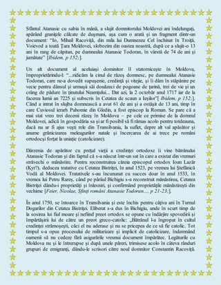 Sfântul Atanasie cu sabia în mână, a slujit domnitorului Moldovei ani îndelungaţi,
apărând graniţele călcate de duşmani, aşa cum o arată şi un fragment dintr-un
document: “Io, Mihail Racoviţă, din mila lui Dumnezeu Cel închinat în Troiţă,
Voievod a toată Ţara Moldovei, slobozim din oastea noastră, după ce a slujit-o 13
ani în rang de căpitan, pe dumnealui Atanasie Todoran, în vârstă de 74 de ani şi
jumătate” [Ibidem, p 152;].
Un alt document al aceluiaşi dominitor îl statorniceşte în Moldova,
împroprietărindu-l: “...ridicăm la cinul de răzeş domnesc, pe dumnealui Atanasie
Todoran, care ne-a dovedit supuşenie, credinţă şi vitejie, şi îi dăm în stăpânire pe
vecie pentru dânsul şi urmaşii săi douăzeci de pogoane de ţarină, trei de vie şi un
crâng de pădure în ţinutului Neamţului... Dat azi, la 2 octobăr anul 1717 iar de la
facerea lumii an 7225 şi subscris în Cetatea de scaun a Ieşilor”[ Ibidem, p 152;].
Când a intrat în slujba domnească a avut 61 de ani şi a ostăşit de 13 ani, timp în
care Cuviosul ierarh Pahomie din Gledin, a fost episcop la Roman. Se pare că a
mai stat vreo trei decenii răzeş în Moldova – pe cele ce primise de la domnul
Moldovei, adică în gospodăria sa şi ar fi posibil să fi rămas acolo pentru totdeauna,
dacă nu ar fi ajus veşti rele din Transilvania, la suflet, depre alt val apăsător şi
anume grănicizarea meleagurilor natale şi încercarea de ai trece pe români
ortodocşi forţat la uniaţie (catolicizare).
Dârzenia de apărător cu preţul vieţii a credinţei ortodoxe îi vine bătrânului
Atanasie Todoran şi din faptul că s-a născut într-un sat în care a existat din vremuri
străvechi o mănăstire. Pentru reconstruirea căreia episcopul ortodox Ioan Lazăr
(Kyr?), deducea tratative cu Cetatea Bistriţei, în anul 1523, pe vremea lui Ştefănică
Vodă al Moldovei. Tratativele s-au încununat cu succes doar în anul 1533, în
vremea lui Petru Rareş, când pe pârâul Bichigiu s-a reconstruit mănăstirea, Cetatea
Bistriţei dându-i proprietăţi şi înlesniri, şi confirmând proprietăţile mănăstireşti din
vechime [Feier, Nicolae, Sfinţi români Atanasie Todoran..., p 21-23;].
În anul 1750, se întoarce în Transilvania şi este închis pentru câţiva ani în Turnul
Dogarilor din Cetatea Bistriţei. Eliberat s-a dus în Bichigiu, unde în scurt timp de
la sosirea lui fiul moare şi nefiind preot ortodox se opune cu îndârjire spovedirii şi
împărtăşirii lui de către un preot greco-catolic: „Bătrânul l-a îngropat în cultul
credinţei strămoşeşti, căci el nu aderase şi nu se pricepea de ce să fie catolic. Tot
timpul s-a opus procesului de militarizare şi implicit de catolicizare, îndemnând
oamenii să nu cedeze fără asigurările vreunui document împărătec. Legăturile cu
Moldova nu şi le întrerupse şi după unele păreri, trimisese acolo în câteva rânduri
grupuri de emigranţi, dându-le scrisori către noul domnitor Constantin Racoviţă.
 