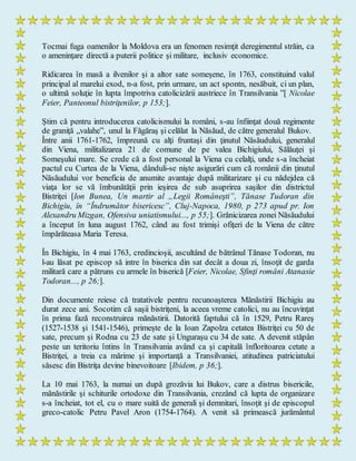 Tocmai fuga oamenilor la Moldova era un fenomen resimţit deregimentul străin, ca
o ameninţare directă a puterii politice şi militare, inclusiv economice.
Ridicarea în masă a ilvenilor şi a altor sate someşene, în 1763, constituind valul
principal al marelui exod, n-a fost, prin urmare, un act spontn, nesăbuit, ci un plan,
o ultimă soluţie în lupta împotriva catolicizării austriece în Transilvania ”[ Nicolae
Feier, Panteonul bistriţenilor, p 153;].
Ştim că pentru introducerea catolicismului la români, s-au înfiinţat două regimente
de graniţă „valahe”, unul la Făgăraş şi celălat la Năsăud, de către generalul Bukov.
Între anii 1761-1762, împreună cu alţi fruntaşi din ţinutul Năsăudului, generalul
din Viena, militalizarea 21 de comune de pe valea Bichigiului, Sălăuţei şi
Someşului mare. Se crede că a fost personal la Viena cu celalţi, unde s-a încheiat
pactul cu Curtea de la Viena, dânduli-se nişte asigurări cum că românii din ţinutul
Năsăudului vor beneficia de anumite avantaje după militarizare şi cu nădejdea că
viaţa lor se vă îmbunătăţii prin ieşirea de sub asuprirea saşilor din districtul
Bistriţei [Ion Bunea, Un martir al „Legii Româneşti”, Tănase Tudoran din
Bichigiu, în “Îndrumător bisericesc”, Cluj-Napoca, 1980, p 273 apud pr. Ion
Alexandru Mizgan, Ofensiva uniatismului..., p 55;]. Grănicizarea zonei Năsăudului
a început în luna august 1762, când au fost trimişi ofiţeri de la Viena de către
împărăteasa Maria Teresa.
În Bichigiu, în 4 mai 1763, credincioşii, ascultând de bătrânul Tănase Todoran, nu
l-au lăsat pe episcop să intre în biserica din sat decât a doua zi, însoţit de garda
militară care a pătruns cu armele în biserică [Feier, Nicolae, Sfinţi români Atanasie
Todoran..., p 26;].
Din documente reiese că tratativele pentru recunoaşterea Mănăstirii Bichigiu au
durat zece ani. Socotim că saşii bistriţeni, la aceea vreme catolici, nu au încuvinţat
în prima fază reconstruirea mănăstirii. Datorită faptului că în 1529, Petru Rareş
(1527-1538 şi 1541-1546), primeşte de la Ioan Zapolza cetatea Bistriţei cu 50 de
sate, precum şi Rodna cu 23 de sate şi Unguraşu cu 34 de sate. A devenit stăpân
peste un teritoriu întins în Transilvania având ca şi capitală înfloritoarea cetate a
Bistriţei, a treia ca mărime şi importanţă a Transilvaniei, atitudinea patriciatului
săsesc din Bistriţa devine binevoitoare [Ibidem, p 36;].
La 10 mai 1763, la numai un după grozăvia lui Bukov, care a distrus bisericile,
mănăstirile şi schiturile ortodoxe din Transilvania, crezând că lupta de organizare
s-a încheiat, tot el, cu o mare suită de generali şi demnitari, însoţit şi de episcopul
greco-catolic Petru Pavel Aron (1754-1764). A venit să primească jurământul
 