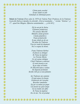 Cânta puiu cucului
Ş-aşa cântă cu jale
Gândeşti că Ţâbeleşul peere.
Balada lui Todoran [Text cules în 1978 de Valeria Peter Predescu de la Todoran
Lucia din Salva şi repodus în articolul „Eroi ai neamului....” revista “Zestrea”, p
17 , apud Ion Mizgan, Ofensiva uniatismului....., p 64-65;]
Pă la noi pă la Salva
Îi frumos primăvara
Pă cununa Mocirlii
Mândru cântă greierii
Cântă păsările-n
Toate primăverile
Ş-aşa cântă an de an
De jalea lui Todoran
Tras pe roată de duşmani
Nu s-o supus la tirani.
Fosta Todoran bărbat
O plecat ca delegat
În Viena la-mpărat
La Terezia Maria
Ca să curme iobăgia
Când Todoran o-nturnat
O venit tiranii-n sat
Şi pe râtu cel întins
Pe Mocirlă lume-o strâns
Să depună jurământ
Să fim robi pe-a nost pământ.
Iar Todoran om cuminte
O ieşit atunci în frunte
Grănicerii să-l asculte:
Bravilor românilor
Eu jur cu mâna pe piept
Că tiranii nu spun drept
Că eu multe am aflat
În Viena la-mpărat
Eu vă zâc: Nu vă predaţi
 