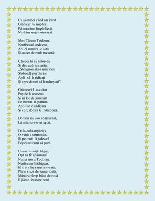 Ca și-atunci când am intrat
Grăniceri la împărat.
Pă minciuni împărătești
Nu dăm brațe voinicești.
Moş Tănase Todoran,
Nenfricatul ardelean,
Ani el număra o sută
Şi-aceea de mult trecuată;
Către-a lui se întorcea
Și din gură așa grăia:
,,Steagu-aiesta-i mincinos
Slobozâţi puştile jos
Apăi să le ridicaţi
Şi spre domni să le-ndreptaţi”.
Grănicerii-l ascultau
Puștile le aruncau
Și în loc de jurământ
Le trântiră la pământ.
Apoi iar le rădicară
Și spre domni le îndreptară.
Domnii rău s-o spăimântat,
La asta nu s-o-așteptat.
De la-nalta-mpărăţie
O venit o comnișâie,
Şi pe mulţi îi judecară
Feștecare cum să piară.
Unii-n temniță băgați,
Opt să fie spânzurați
Numa moşu Todoran,
Nenfricatu Bichigean,
El s-o sfârşit tras pe roată,
Plâns şi azi de lumea toată;
Mândru câmp bătut de rouă
Îi jălesc fecioare nouă
 