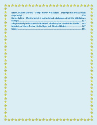 Ierom. Maxim Morariu - Sfinții martiri Năsăudeni - credința mai presus decât
viața însăși.................................................................................................... 130
Darius Echim - Sfinții martiri și mărturisitori năsăudeni, cinstiți la Mănăstirea
Bichigiu......................................................................................................... 137
Sfinţii martiri şi mărturisitori năsăudeni, sărbătoriţi de românii din Suedia.... 145
Mănăstirea Sfânta Treime din Bichigiu, Jud. Bistriţa-Năsăud.......................... 147
Icoane........................................................................................................... 156
 