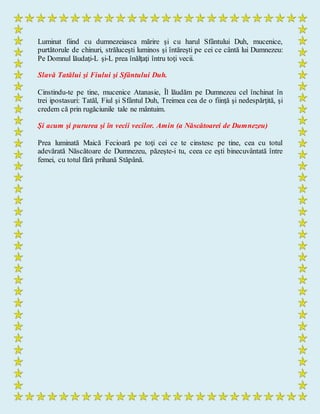 Luminat fiind cu dumnezeiasca mărire şi cu harul Sfântului Duh, mucenice,
purtătorule de chinuri, străluceşti luminos şi întăreşti pe cei ce cântă lui Dumnezeu:
Pe Domnul lăudaţi-L şi-L prea înălţaţi întru toţi vecii.
Slavă Tatălui şi Fiului şi Sfântului Duh.
Cinstindu-te pe tine, mucenice Atanasie, Îl lăudăm pe Dumnezeu cel închinat în
trei ipostasuri: Tatăl, Fiul şi Sfântul Duh, Treimea cea de o fiinţă şi nedespărţită, şi
credem că prin rugăciunile tale ne mântuim.
Şi acum şi pururea şi în vecii vecilor. Amin (a Născătoarei de Dumnezeu)
Prea luminată Maică Fecioară pe toţi cei ce te cinstesc pe tine, cea cu totul
adevărată Născătoare de Dumnezeu, păzeşte-i tu, ceea ce eşti binecuvântată între
femei, cu totul fără prihană Stăpână.
 