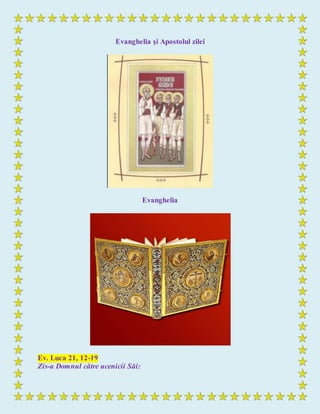 Evanghelia şi Apostolul zilei
Evanghelia
Ev. Luca 21, 12-19
Zis-a Domnul către ucenicii Săi:
 