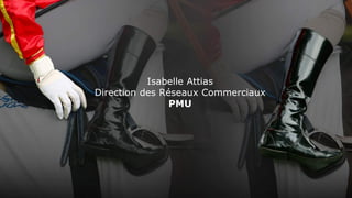 Isabelle Attias
Direction des Réseaux Commerciaux
PMU
 