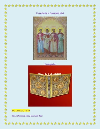 Evanghelia şi Apostolul zilei
Evanghelia
Ev. Luca 21, 12-19
Zis-a Domnul către ucenicii Săi:
 