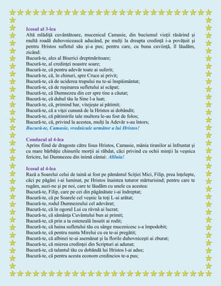 Icosul al 3-lea
Altă mlădiţă cuvântătoare, mucenicul Camasie, din buciumul vieţii răsărind şi
multă roadă duhovnicească aducând, pe mulţi la dreapta credinţă i-a povăţuit şi
pentru Hristos sufletul său şi-a pus; pentru care, cu buna cuviinţă, îl lăudăm,
zicând:
Bucură-te, ales al Biserici dreptmăritoare;
Bucură-te, al credinţei noastre soare;
Bucură-te, că pentru adevăr toate ai suferit;
Bucură-te, că, în chinuri, spre Cruce ai privit;
Bucură-te, că de uciderea trupului nu te-ai înspăimântat;
Bucură-te, că de ruşinarea sufletului ai scăpat;
Bucură-te, că Dumnezeu din cer spre tine a căutat;
Bucură-te, că duhul tău la Sine l-a luat;
Bucură-te, că, primind har, vitejeşte ai pătimit;
Bucură-te, că a viţei cunună de la Hristos ai dobândit;
Bucură-te, că pătimirile tale multora le-au fost de folos;
Bucură-te, că, privind la acestea, mulţi la Adevăr s-au întors;
Bucură-te, Camasie, vrednicule următor a lui Hristos!
Condacul al 4-lea
Aprins fiind de dragoste către Iisus Hristos, Camasie, mânia tiranilor ai înfruntat şi
cu mare bărbăţie chinurile morţii ai răbdat, căci privind cu ochii minţii la veşnica
fericire, lui Dumnezeu din inimă cântai: Aliluia!
Icosul al 4-lea
Rază a Soarelui celui de taină ai fost pe pământul Sciţiei Mici, Filip, prea înţelepte,
căci pe păgâni i-ai luminat, pe Hristos înaintea tuturor mărturisind; pentru care te
rugăm, auzi-ne şi pe noi, care te lăudăm cu unele ca acestea:
Bucură-te, Filip, care pe cei din păgânătate i-ai îndreptat;
Bucură-te, că pe Soarele cel veşnic la toţi L-ai arătat;
Bucură-te, rodul Dumnezeului cel adevărat;
Bucură-te, că în ogorul Lui cu râvnă ai lucrat;
Bucură-te, că sămânţa Cuvântului bun ai primit;
Bucură-te, că prin a ta osteneală însutit ai rodit;
Bucură-te, că haina sufletului tău cu sânge mucenicesc s-a împodobit;
Bucură-te, că pentru nunta Mirelui cu ea te-ai pregătit;
Bucură-te, că albinei te-ai asemănat şi la florile duhovniceşti ai zburat;
Bucură-te, că mierea credinţei din Scripturi ai adunat;
Bucură-te, că talantul tău cu dobândă lui Hristos l-ai adus;
Bucură-te, că pentru acesta econom credincios te-a pus;
 