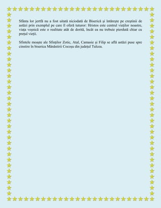 Sfânta lor jertfă nu a fost uitată niciodată de Biserică și întărește pe creștinii de
astăzi prin exemplul pe care îl oferă tuturor: Hristos este centrul vieților noastre,
viața veșnică este o realitate atât de dorită, încât ea nu trebuie pierdută chiar cu
prețul vieții.
Sfintele moaște ale Sfinților Zotic, Atal, Camasie și Filip se află astăzi puse spre
cinstire în biserica Mânăstirii Cocoșu din județul Tulcea.
 