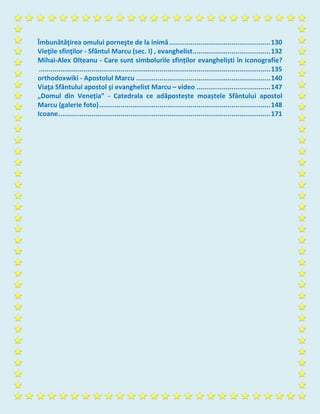 Îmbunătăţirea omului porneşte de la inimă....................................................130
Vieţile sfinţilor - Sfântul Marcu (sec. I) , evanghelist........................................132
Mihai-Alex Olteanu - Care sunt simbolurile sfinților evangheliști în iconografie?
.......................................................................................................................135
orthodoxwiki - Apostolul Marcu .....................................................................140
Viaţa Sfântului apostol şi evanghelist Marcu – video ......................................147
„Domul din Veneția” - Catedrala ce adăpostește moaștele Sfântului apostol
Marcu (galerie foto)........................................................................................148
Icoane.............................................................................................................171
 