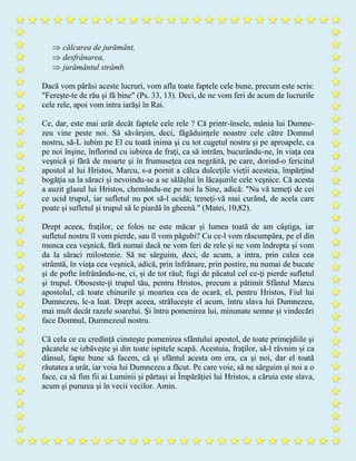  călcarea de jurământ,
 desfrânarea,
 jurământul strâmb.
Dacă vom părăsi aceste lucruri, vom afla toate faptele cele bune, precum este scris:
"Fereşte-te de rău şi fă bine" (Ps. 33, 13). Deci, de ne vom feri de acum de lucrurile
cele rele, apoi vom intra iarăşi în Rai.
Ce, dar, este mai urât decât faptele cele rele ? Că printr-însele, mânia lui Dumne-
zeu vine peste noi. Să săvârşim, deci, făgăduinţele noastre cele către Domnul
nostru, să-L iubim pe El cu toată inima şi cu tot cugetul nostru şi pe aproapele, ca
pe noi înşine, înflorind cu iubirea de fraţi, ca să intrăm, bucurându-ne, în viaţa cea
veşnică şi fără de moarte şi în frumuseţea cea negrăită, pe care, dorind-o fericitul
apostol al lui Hristos, Marcu, s-a pornit a călca dulceţile vieţii acesteia, împărţind
bogăţia sa la săraci şi nevoindu-se a se sălăşlui în lăcaşurile cele veşnice. Că acesta
a auzit glasul lui Hristos, chemându-ne pe noi la Sine, adică: "Nu vă temeţi de cei
ce ucid trupul, iar sufletul nu pot să-l ucidă; temeţi-vă mai curând, de acela care
poate şi sufletul şi trupul să le piardă în gheenă." (Matei, 10,82).
Drept aceea, fraţilor, ce folos ne este măcar şi lumea toată de am câştiga, iar
sufletul nostru îl vom pierde, sau îl vom păgubi? Cu ce-l vom răscumpăra, pe el din
munca cea veşnică, fără numai dacă ne vom feri de rele şi ne vom îndrepta şi vom
da la săraci milostenie. Să ne sârguim, deci, de acum, a intra, prin calea cea
strâmtă, în viaţa cea veşnică, adică, prin înfrânare, prin postire, nu numai de bucate
şi de pofte înfrânându-ne, ci, şi de tot răul; fugi de păcatul cel ce-ţi pierde sufletul
şi trupul. Oboseste-ţi trupul tău, pentru Hristos, precum a pătimit Sfântul Marcu
apostolul, că toate chinurile şi moartea cea de ocară, el, pentru Hristos, Fiul lui
Dumnezeu, le-a luat. Drept aceea, străluceşte el acum, întru slava lui Dumnezeu,
mai mult decât razele soarelui. Şi întru pomenirea lui, minunate semne şi vindecări
face Domnul, Dumnezeul nostru.
Că cela ce cu credinţă cinsteşte pomenirea sfântului apostol, de toate primejdiile şi
păcatele se izbăveşte şi din toate ispitele scapă. Acestuia, fraţilor, să-l râvnim şi ca
dânsul, fapte bune să facem, că şi sfântul acesta om era, ca şi noi, dar el toată
răutatea a urât, iar voia lui Dumnezeu a făcut. Pe care voie, să ne sârguim şi noi a o
face, ca să fim fii ai Luminii şi părtaşi ai Împărăţiei lui Hristos, a căruia este slava,
acum şi pururea şi în vecii vecilor. Amin.
 
