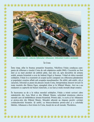 Marea Lavră - ctitoria Sfântului Athanasie Athonitul (vedere aeriană)
În Creta
Între timp, aflat în fruntea armatelor bizantine, Nikifóros Fokás conducea cam-
pania de eliberare a insulei Creta de sub stăpânirea arabă (960). Ciocnirile au fost
duri și cu mari pierderi de ambele părți, mai ales că, spre deosebire de armata
arabă, armata bizantină a avut de îndurat frigul și foamea. Vrând să ridice moralul
soldaților, Fokás le-a reamintit că scopul acelei campanii era eliberarea pământului
și populației creștine aflată sub ocupația musulmanilor. De altfel, atât arabii, cât și
sarazinii, folosind ca punct de plecare insula Creta, întreprindeau deseori invazii în
toate insulele din Marea Egee, ajungând chiar și în Sfântul Munte. Aici nu s-au
mulțumit cu capturile de bunuri materiale, ci au luat și mulți monahi drept ostatici.
În încercarea sa de a le ridica moralul soldaților, Fokás a trimit scrisori către
mănăstirile din Asia Mică și din Sfântul Munte, solicitând trimiterea câtorva
monahi care să îmbărbăteze armata bizantină. Printre alții, i-a scris și lui Athanasie
și protos-ului din Sfântul Munte. Monahii athoniți au răspuns pozitiv cerinței
conducătorului bizantin. Și astfel, cu binecuvântarea protos-ului și a celorlalți
bătrâni, Athanasie a fost trimis în Creta, însoțit de un alt monah, Theódotos.
 