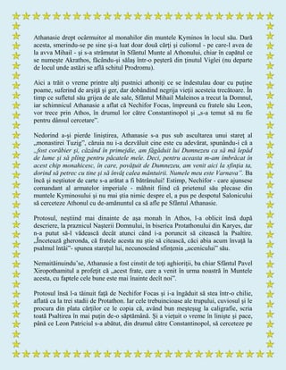 Athanasie drept ocârmuitor al monahilor din muntele Kyminos în locul său. Dară
acesta, smerindu-se pe sine şi-a luat doar două cărţi şi culionul - pe care-l avea de
la avva Mihail - şi s-a strămutat în Sfântul Munte al Athonului, chiar în capătul ce
se numeşte Akrathos, făcându-şi sălaş într-o peşteră din ţinutul Viglei (nu departe
de locul unde astăzi se află schitul Prodromu).
Aici a trăit o vreme printre alţi pustnici athoniţi ce se îndestulau doar cu puţine
poame, suferind de arşiţă şi ger, dar dobândind negrija vieţii acesteia trecătoare. În
timp ce sufletul său grijea de ale sale, Sfântul Mihail Maleinos a trecut la Domnul,
iar schimnicul Athanasie a aflat că Nechifor Focas, împreună cu fratele său Leon,
vor trece prin Athos, în drumul lor către Constantinopol şi „s-a temut să nu fie
pentru dânsul cercetare”.
Nedorind a-şi pierde liniştirea, Athanasie s-a pus sub ascultarea unui stareţ al
„monastirei Tuzig”, căruia nu i-a dezvăluit cine este cu adevărat, spunându-i că a
„fost corăbier şi, căzând în primejdie, am făgăduit lui Dumnezeu ca să mă lepăd
de lume şi să plîng pentru păcatele mele. Deci, pentru aceasta m-am îmbrăcat în
acest chip monahicesc, în care, povăţuit de Dumnezeu, am venit aici la sfinţia ta,
dorind să petrec cu tine şi să învăţ calea mântuirii. Numele meu este Varnava”. Ba
încă şi neştiutor de carte s-a arătat a fi bătrânului! Estimp, Nechifor - care ajunsese
comandant al armatelor imperiale - mâhnit fiind că prietenul său plecase din
muntele Kyminosului şi nu mai ştia nimic despre el, a pus pe despotul Salonicului
să cerceteze Athonul cu de-amănuntul ca să afle pe Sfântul Athanasie.
Protosul, neştiind mai dinainte de aşa monah în Athos, l-a oblicit însă după
descriere, la praznicul Naşterii Domnului, în biserica Protathonului din Karyes, dar
n-a putut să-l vădească decât atunci când i-a poruncit să citească la Psaltire.
„Încetează gheronda, că fratele acesta nu ştie să citească, căci abia acum învaţă la
psalmul întâi”- spunea stareţul lui, necunoscând sfinţenia „ucenicului” său.
Nemaităinuindu’se, Athanasie a fost cinstit de toţi aghioriţii, ba chiar Sfântul Pavel
Xiropothamitul a profeţit că „acest frate, care a venit în urma noastră în Muntele
acesta, cu faptele cele bune este mai înainte decît noi”.
Protosul însă l-a tăinuit faţă de Nechifor Focas şi i-a îngăduit să stea într-o chilie,
aflată ca la trei stadii de Protathon. Iar cele trebuincioase ale trupului, cuviosul şi le
procura din plata cărţilor ce le copia că, având bun meşteşug la caligrafie, scria
toată Psaltirea în mai puţin de-o săptămână. Şi a vieţuit o vreme în linişte şi pace,
până ce Leon Patriciul s-a abătut, din drumul către Constantinopol, să cerceteze pe
 