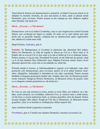 Ţinut fiind de dorirea cea dumnezeiască a nemuririi, şi luând Crucea pe umere te-ai
sălăşluit în muntele Atonului, de care mai-nainte ai dorit, unde ai adunat turmă
Domnului, prea cuvioase. Pentru aceasta te-am câştigat pe tine călduros rugător
către Domnul. (de două ori)
Slavă..., Şi acum..., a Născătoarei
Dumnezeiesc cort te-ai arătat Cuvântului, ceea ce eşti singură prea curată Fecioară
Maică, care covârşeşti pe îngeri cu curăţia. Pe mine cel ce sunt întinat mai mult
decât toţi cu greşelile trupeşti, curăţeşte-mă cu dumnezeieşti apele rugăciunilor
tale, dându-mi curată mare milă.
După Polieleu, Sedealna, glas 8:
Podobie: Pe Înţelepciunea şi Cuvântul în pântecele tău zămislind fără ardere,
Maica lui Dumnezeu, în chip de negrăit ai născut pe Cel ce a făcut toate şi în
braţele tale ai avut pe Cel ce ţine toate şi la sân ai hrănit pe Cel ce hrăneşte lumea.
Pentru aceasta, te rog pe tine, Preasfântă Fecioară, să mă izbăveşti de greşeli, când
va fi să stau înaintea feţei Ziditorului meu, Stăpână Fecioară curată, atunci să-mi
dăruieşti ajutorul tău, că pe tine te am nădejde eu, robul tău.
Primind ştiinţă şi lucrare, şi înfrumuseţându-ţi cugetul, ţi-ai îndreptat viaţa către
poruncile cele dumnezeieşti, prea cuvioase; pentru că te-ai arătat luminos lumi-
nător călugărilor, îndreptând şi luminând pe toţi către cunoştinţă. Pentru aceasta
lăudând cu dragoste pomenirea mutării tale, strigăm către tine, de Dumnezeu purtă-
torule Atanasie: Roagă pe Hristos Dumnezeu, să dăruiască iertare de greşeli, celor
ce cu dragoste cinstim pomenirea ta. (de două ori.)
Slavă..., Şi acum..., a Născătoarei
Pe Ceea ce este uşă cerească şi sicriu, munte cu totul sfânt, nor strălucit, să o lău-
dăm, scară cerească, rai cuvântător, izbăvirea Evei, şi vistierie mare a toată lumea,
că într-însa s-a lucrat mântuirea lumii, şi iertarea greşelilor celor de demult. Pentru
aceasta strigăm către dânsa: Roagă pe Fiul tău şi Dumnezeu, să dăruiască iertare
greşelilor, celor ce se închină cu credinţă prea sfintei naşterii tale.
Apoi Antifonul dintâi al glasului al patrulea
Prochimen, glas 4: Cinstită este înaintea Domnului, moartea cuviosului Lui.
 