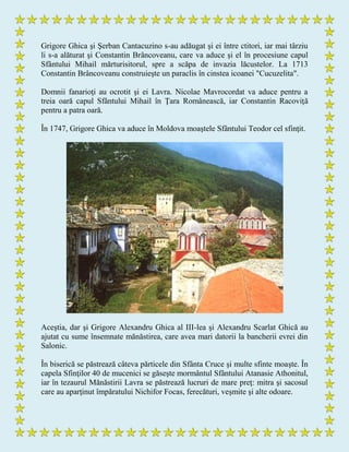 Grigore Ghica şi Şerban Cantacuzino s-au adăugat şi ei între ctitori, iar mai târziu
li s-a alăturat şi Constantin Brâncoveanu, care va aduce şi el în procesiune capul
Sfântului Mihail mărturisitorul, spre a scăpa de invazia lăcustelor. La 1713
Constantin Brâncoveanu construieşte un paraclis în cinstea icoanei "Cucuzelita".
Domnii fanarioţi au ocrotit şi ei Lavra. Nicolae Mavrocordat va aduce pentru a
treia oară capul Sfântului Mihail în Ţara Românească, iar Constantin Racoviţă
pentru a patra oară.
În 1747, Grigore Ghica va aduce în Moldova moaştele Sfântului Teodor cel sfinţit.
Aceştia, dar şi Grigore Alexandru Ghica al III-lea şi Alexandru Scarlat Ghică au
ajutat cu sume însemnate mănăstirea, care avea mari datorii la bancherii evrei din
Salonic.
În biserică se păstrează câteva părticele din Sfânta Cruce şi multe sfinte moaşte. În
capela Sfinţilor 40 de mucenici se găseşte mormântul Sfântului Atanasie Athonitul,
iar în tezaurul Mănăstirii Lavra se păstrează lucruri de mare preţ: mitra şi sacosul
care au aparţinut împăratului Nichifor Focas, ferecături, veşmite şi alte odoare.
 