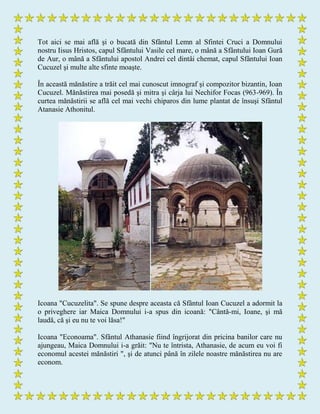 Tot aici se mai află şi o bucată din Sfântul Lemn al Sfintei Cruci a Domnului
nostru Iisus Hristos, capul Sfântului Vasile cel mare, o mână a Sfântului Ioan Gură
de Aur, o mână a Sfântului apostol Andrei cel dintâi chemat, capul Sfântului Ioan
Cucuzel şi multe alte sfinte moaşte.
În această mănăstire a trăit cel mai cunoscut imnograf şi compozitor bizantin, Ioan
Cucuzel. Mănăstirea mai posedă şi mitra şi cârja lui Nechifor Focas (963-969). În
curtea mănăstirii se află cel mai vechi chiparos din lume plantat de însuşi Sfântul
Atanasie Athonitul.
Icoana "Cucuzelita". Se spune despre aceasta că Sfântul Ioan Cucuzel a adormit la
o priveghere iar Maica Domnului i-a spus din icoană: "Cântă-mi, Ioane, şi mă
laudă, că şi eu nu te voi lăsa!"
Icoana "Econoama". Sfântul Athanasie fiind îngrijorat din pricina banilor care nu
ajungeau, Maica Domnului i-a grăit: "Nu te întrista, Athanasie, de acum eu voi fi
economul acestei mănăstiri ", şi de atunci până în zilele noastre mănăstirea nu are
econom.
 